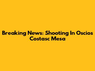Breaking News: Shooting In Oscios Costasc Mesa