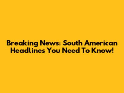 Breaking News: South American Headlines You Need To Know!