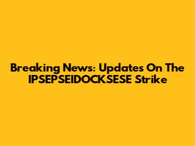 Breaking News: Updates On The IPSEPSEIDOCKSESE Strike