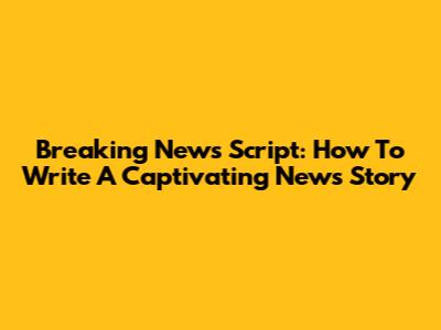 Breaking News Script: How To Write A Captivating News Story