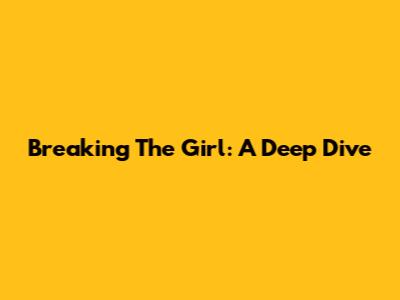 Breaking The Girl: A Deep Dive