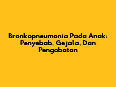 Bronkopneumonia Pada Anak: Penyebab, Gejala, Dan Pengobatan