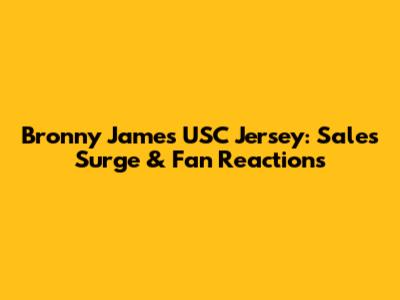 Bronny James USC Jersey: Sales Surge & Fan Reactions