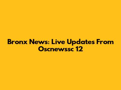 Bronx News: Live Updates From Oscnewssc 12
