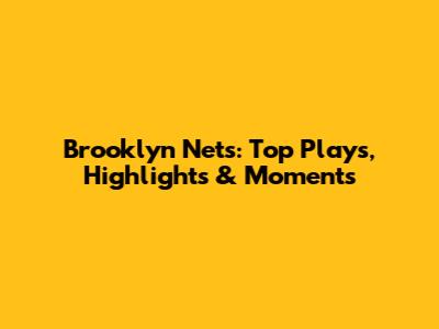 Brooklyn Nets: Top Plays, Highlights & Moments