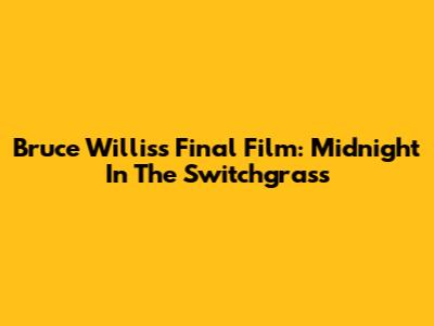 Bruce Willis's Final Film: Midnight In The Switchgrass