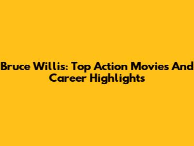 Bruce Willis: Top Action Movies And Career Highlights