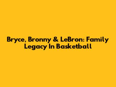 Bryce, Bronny & LeBron: Family Legacy In Basketball