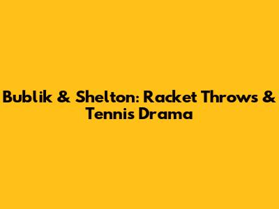 Bublik & Shelton: Racket Throws & Tennis Drama