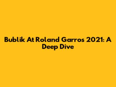 Bublik At Roland Garros 2021: A Deep Dive