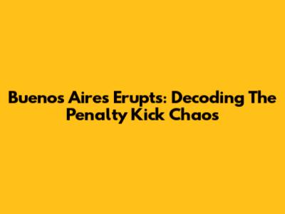 Buenos Aires Erupts: Decoding The Penalty Kick Chaos