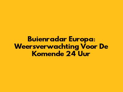 Buienradar Europa: Weersverwachting Voor De Komende 24 Uur