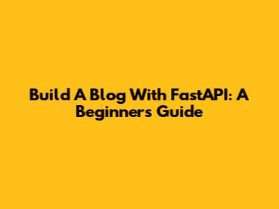 Build A Blog With FastAPI: A Beginner's Guide