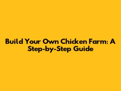 Build Your Own Chicken Farm: A Step-by-Step Guide