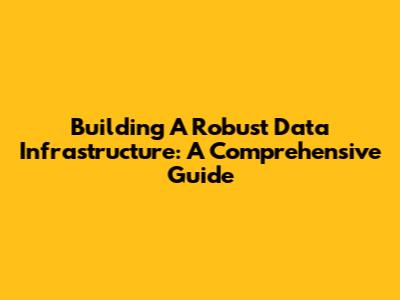 Building A Robust Data Infrastructure: A Comprehensive Guide