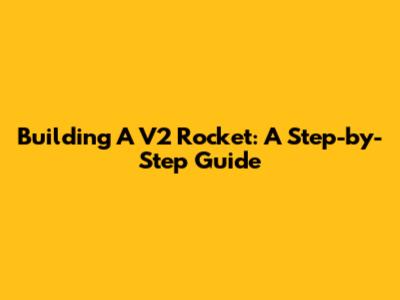 Building A V2 Rocket: A Step-by-Step Guide