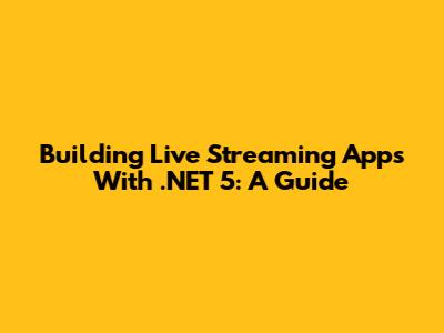 Building Live Streaming Apps With .NET 5: A Guide