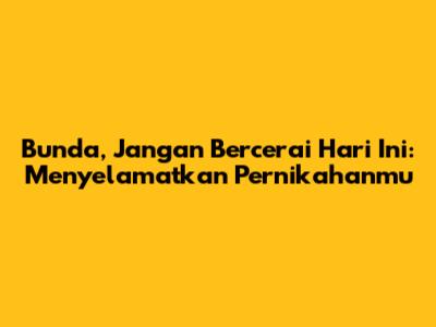Bunda, Jangan Bercerai Hari Ini: Menyelamatkan Pernikahanmu