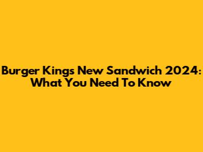 Burger King's New Sandwich 2024: What You Need To Know