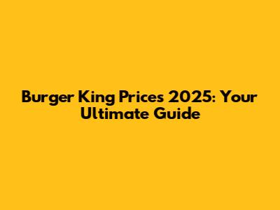 Burger King Prices 2025: Your Ultimate Guide