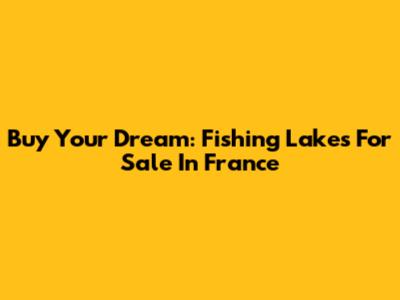 Buy Your Dream: Fishing Lakes For Sale In France