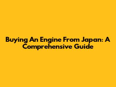 Buying An Engine From Japan: A Comprehensive Guide