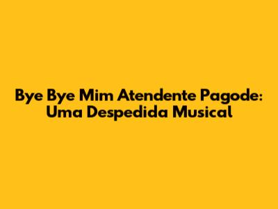 Bye Bye Mim Atendente Pagode: Uma Despedida Musical