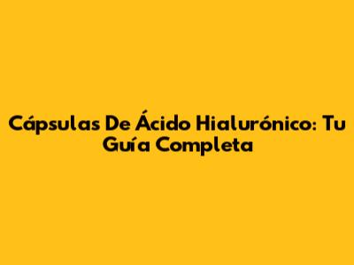 Cápsulas De Ácido Hialurónico: Tu Guía Completa