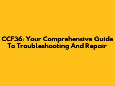 CCF36: Your Comprehensive Guide To Troubleshooting And Repair