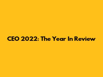 CEO 2022: The Year In Review