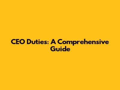 CEO Duties: A Comprehensive Guide
