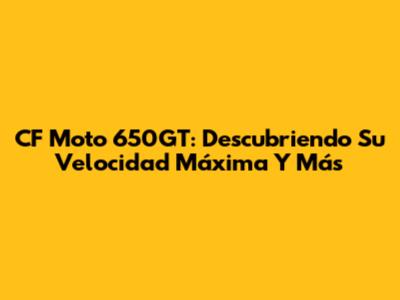 CF Moto 650GT: Descubriendo Su Velocidad Máxima Y Más