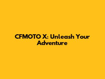 CFMOTO X: Unleash Your Adventure