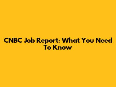 CNBC Job Report: What You Need To Know