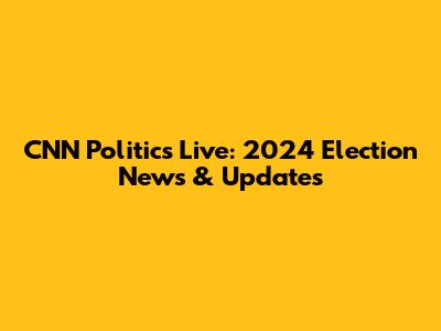 CNN Politics Live: 2024 Election News & Updates