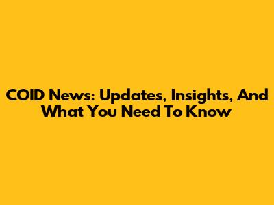 COID News: Updates, Insights, And What You Need To Know