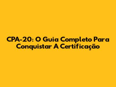 CPA-20: O Guia Completo Para Conquistar A Certificação