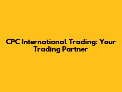 CPC International Trading: Your Trading Partner