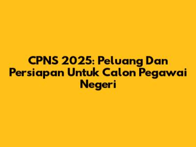CPNS 2025: Peluang Dan Persiapan Untuk Calon Pegawai Negeri