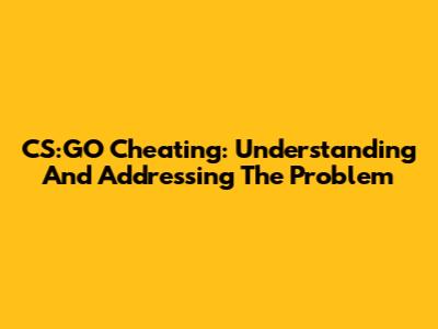 CS:GO Cheating: Understanding And Addressing The Problem