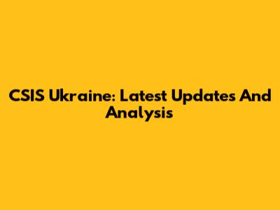 CSIS Ukraine: Latest Updates And Analysis