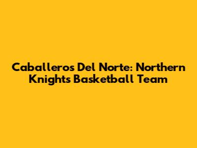 Caballeros Del Norte: Northern Knights Basketball Team