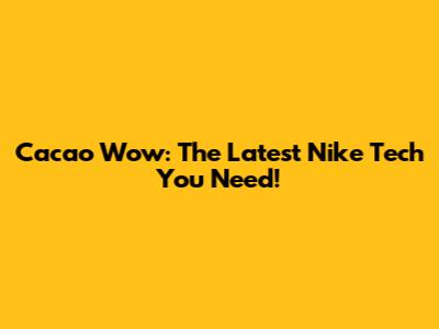 Cacao Wow: The Latest Nike Tech You Need!