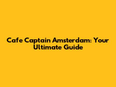 Cafe Captain Amsterdam: Your Ultimate Guide