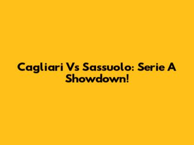 Cagliari Vs Sassuolo: Serie A Showdown!