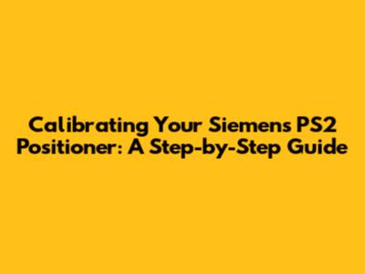 Calibrating Your Siemens PS2 Positioner: A Step-by-Step Guide