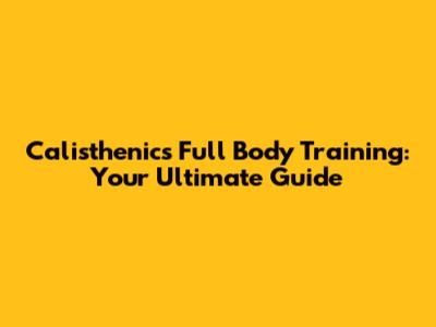 Calisthenics Full Body Training: Your Ultimate Guide