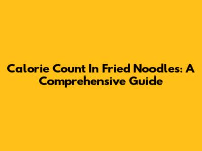 Calorie Count In Fried Noodles: A Comprehensive Guide