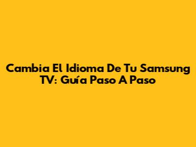 Cambia El Idioma De Tu Samsung TV: Guía Paso A Paso