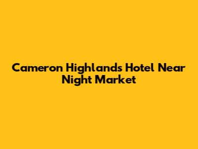 Cameron Highlands Hotel Near Night Market
